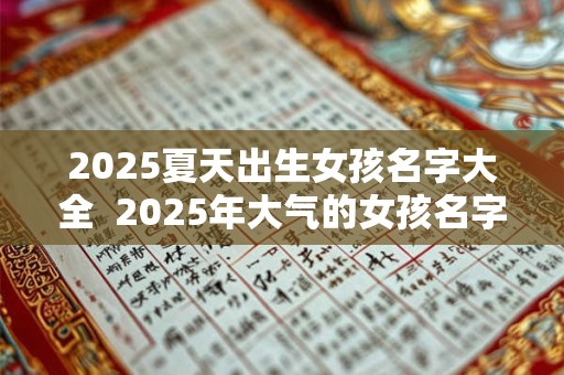 2025夏天出生女孩名字大全  2025年大气的女孩名字大全