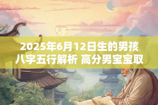 2025年6月12日生的男孩八字五行解析 高分男宝宝取名字