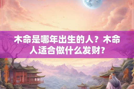 木命是哪年出生的人？木命人适合做什么发财？