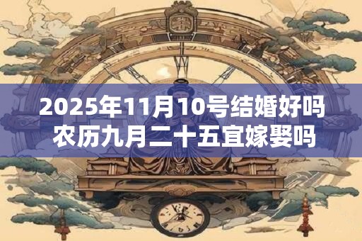 2025年11月10号结婚好吗 农历九月二十五宜嫁娶吗