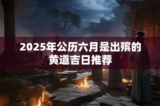 2025年公历六月是出殡的黄道吉日推荐