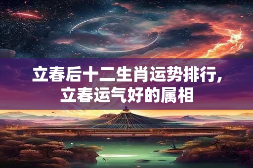 立春后十二生肖运势排行,立春运气好的属相