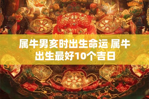 属牛男亥时出生命运 属牛出生最好10个吉日