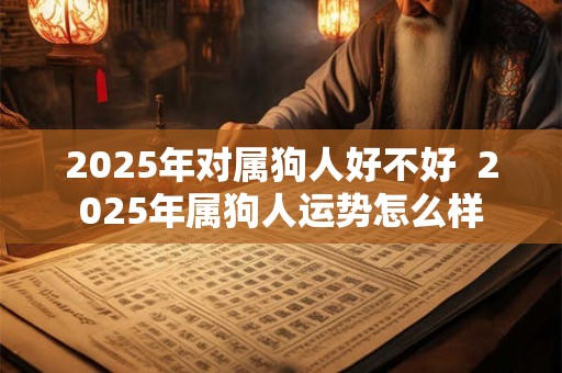 2025年对属狗人好不好  2025年属狗人运势怎么样