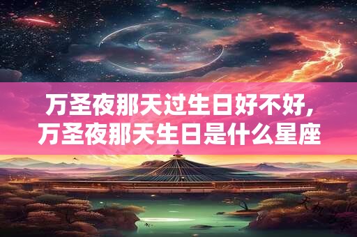 万圣夜那天过生日好不好,万圣夜那天生日是什么星座？