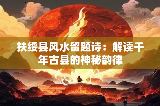 扶绥县风水留题诗：解读千年古县的神秘韵律