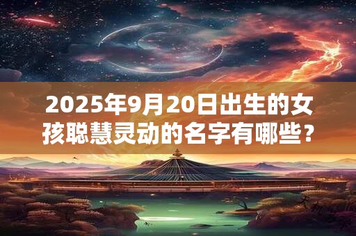 2025年9月20日出生的女孩聪慧灵动的名字有哪些？