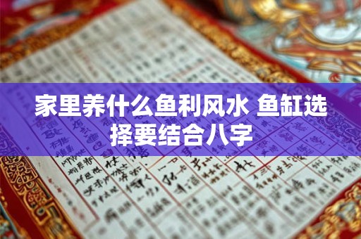 家里养什么鱼利风水 鱼缸选择要结合八字 家里养什么鱼利风水 鱼缸选择要结合八字