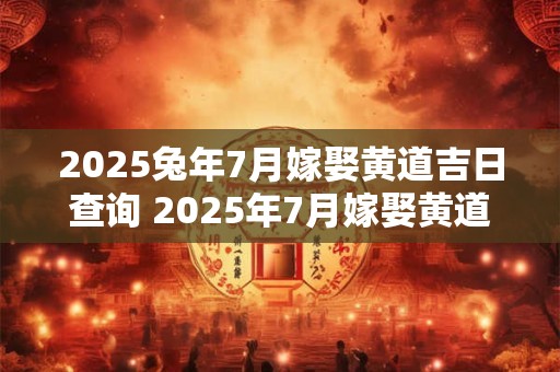 2025兔年7月嫁娶黄道吉日查询 2025年7月嫁娶黄道吉日