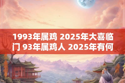 1993年属鸡 2025年大喜临门 93年属鸡人 2025年有何喜事发生