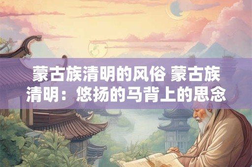 蒙古族清明的风俗 蒙古族清明：悠扬的马背上的思念与敬仰