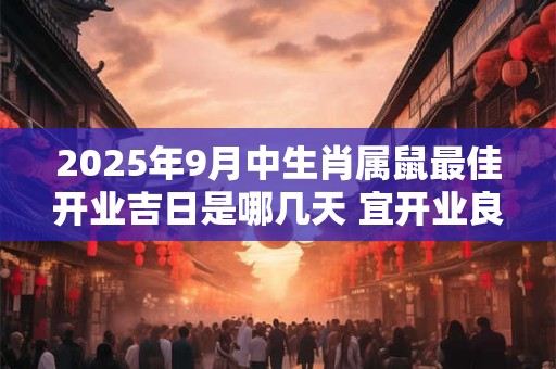 2025年9月中生肖属鼠最佳开业吉日是哪几天 宜开业良机