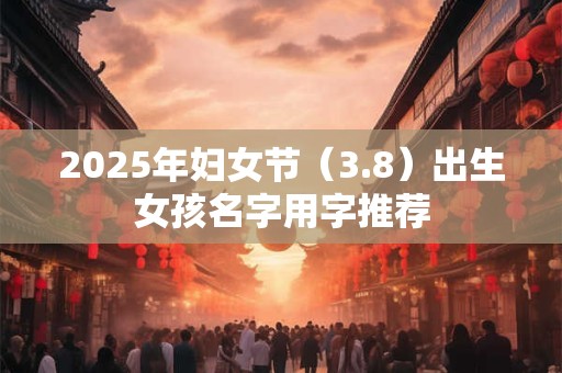 2025年妇女节（3.8）出生女孩名字用字推荐