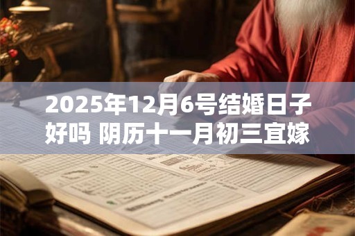 2025年12月6号结婚日子好吗 阴历十一月初三宜嫁娶吗