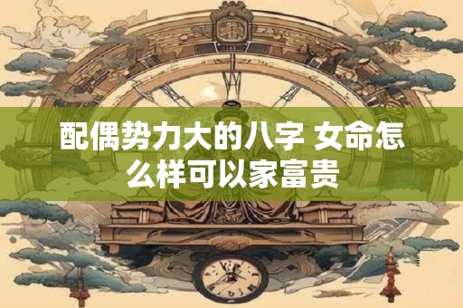 配偶势力大的八字 女命怎么样可以家富贵