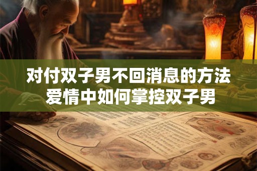 对付双子男不回消息的方法 爱情中如何掌控双子男
