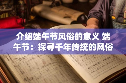 介绍端午节风俗的意义 端午节：探寻千年传统的风俗与意义