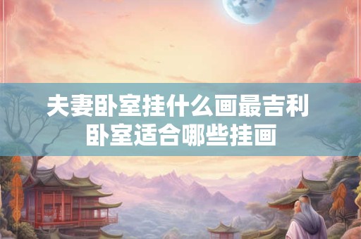 夫妻卧室挂什么画最吉利 卧室适合哪些挂画