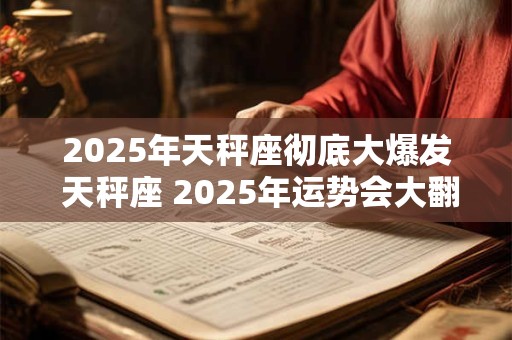 2025年天秤座彻底大爆发 天秤座 2025年运势会大翻身吗