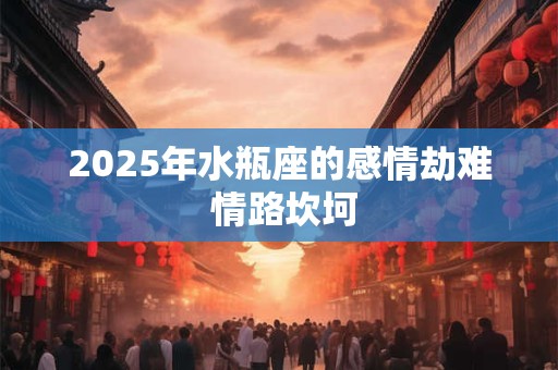 2025年水瓶座的感情劫难 情路坎坷