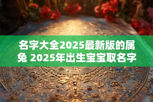 名字大全2025最新版的属兔 2025年出生宝宝取名字