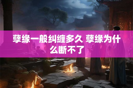 孽缘一般纠缠多久 孽缘为什么断不了