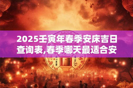 2025壬寅年春季安床吉日查询表,春季哪天最适合安床？