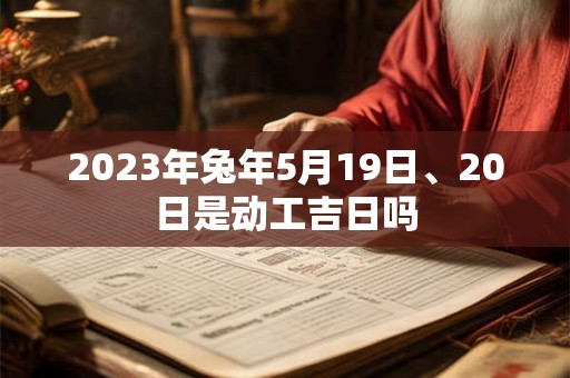 2023年兔年5月19日、20日是动工吉日吗