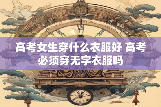高考女生穿什么衣服好 高考必须穿无字衣服吗