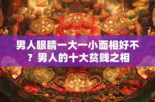 男人眼睛一大一小面相好不?男人的十大贫贱之相 男人眼睛一大一小面相好不?男人的十大贫贱之相