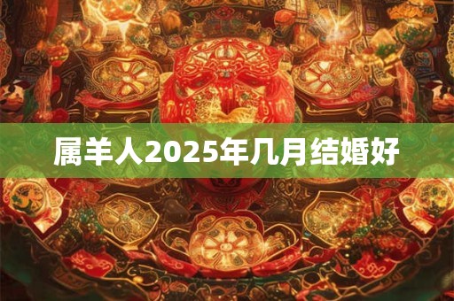 属羊人2026年几月结婚好 属羊人2026年几月结婚好