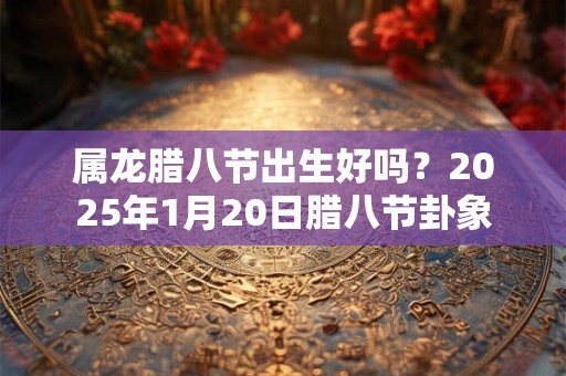 属龙腊八节出生好吗？2025年1月20日腊八节卦象