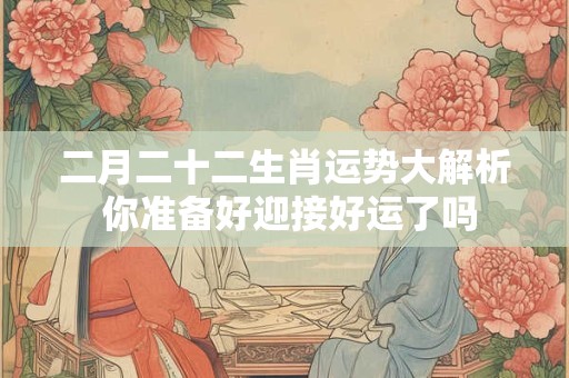 二月二十二生肖运势大解析 你准备好迎接好运了吗