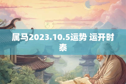 属马2023.10.5运势 运开时泰