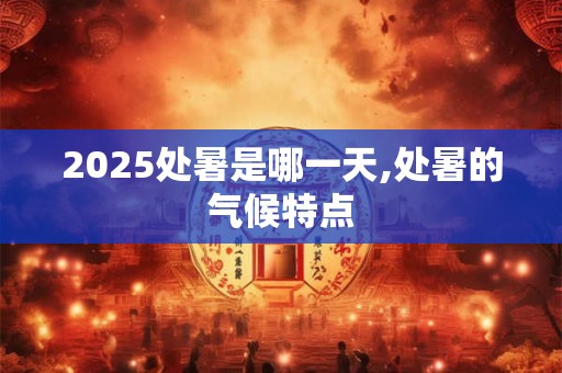 2025处暑是哪一天,处暑的气候特点