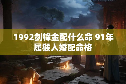 1992剑锋金配什么命 91年属猴人婚配命格