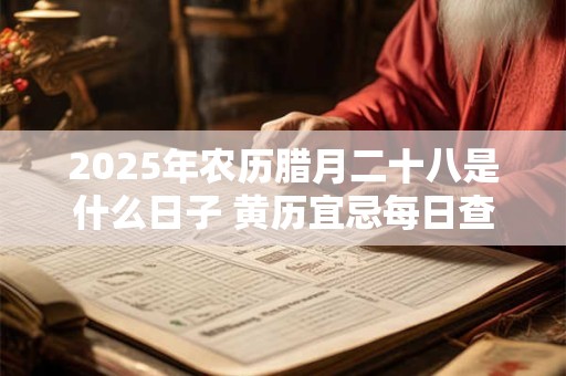 2025年农历腊月二十八是什么日子 黄历宜忌每日查询