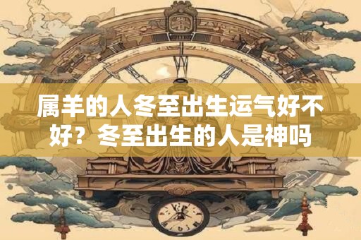属羊的人冬至出生运气好不好？冬至出生的人是神吗