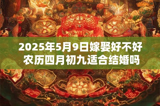2025年5月9日嫁娶好不好 农历四月初九适合结婚吗