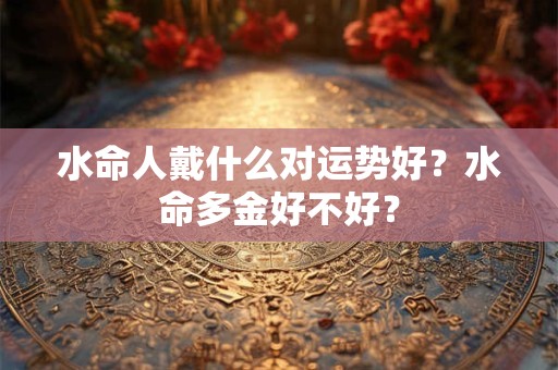 水命人戴什么对运势好?水命多金好不好? 水命人戴什么对运势好?水命多金好不好?