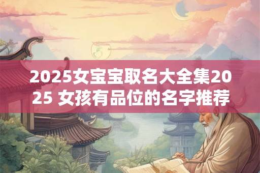 2025女宝宝取名大全集2025 女孩有品位的名字推荐