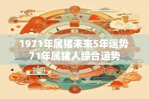 1971年属猪未来5年运势 71年属猪人综合运势