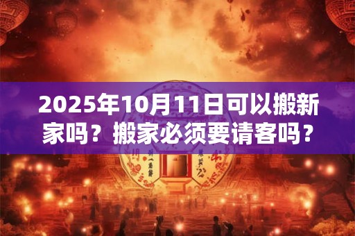 2025年10月11日可以搬新家吗？搬家必须要请客吗？