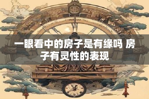 一眼看中的房子是有缘吗 房子有灵性的表现