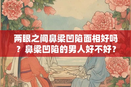 两眼之间鼻梁凹陷面相好吗？鼻梁凹陷的男人好不好？
