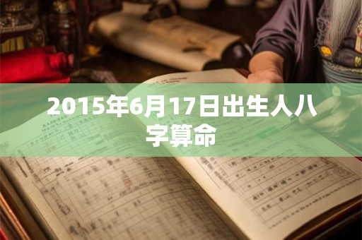 2015年6月17日出生人八字算命 2015年6月17日出生人八字算命