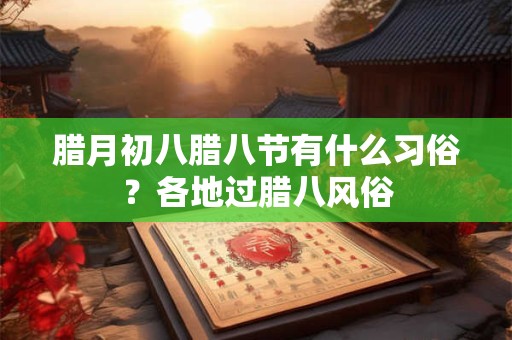 腊月初八腊八节有什么习俗？各地过腊八风俗