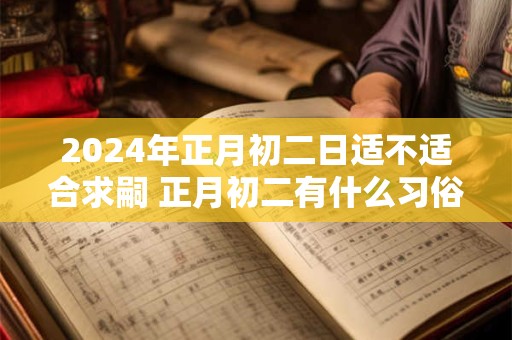 2024年正月初二日适不适合求嗣 正月初二有什么习俗