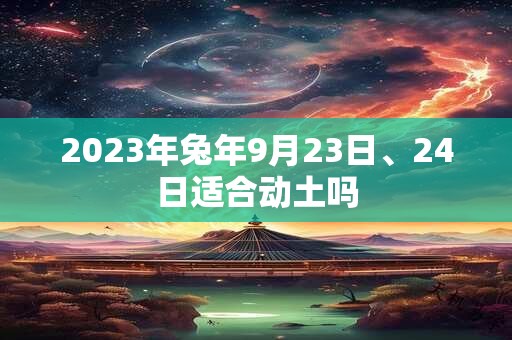 2023年兔年9月23日、24日适合动土吗