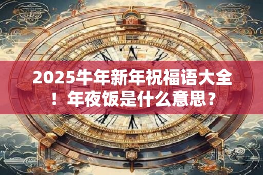 2025牛年新年祝福语大全！年夜饭是什么意思？